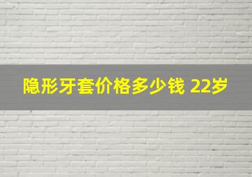 隐形牙套价格多少钱 22岁